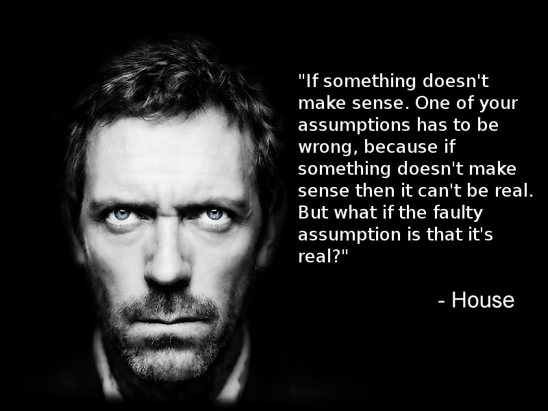 If something doesn’t make sense. One of your assumptions has to wrong, because if something doesn’t make sense then it can’t be real. But what if the faulty assumption is that it’s real. - House